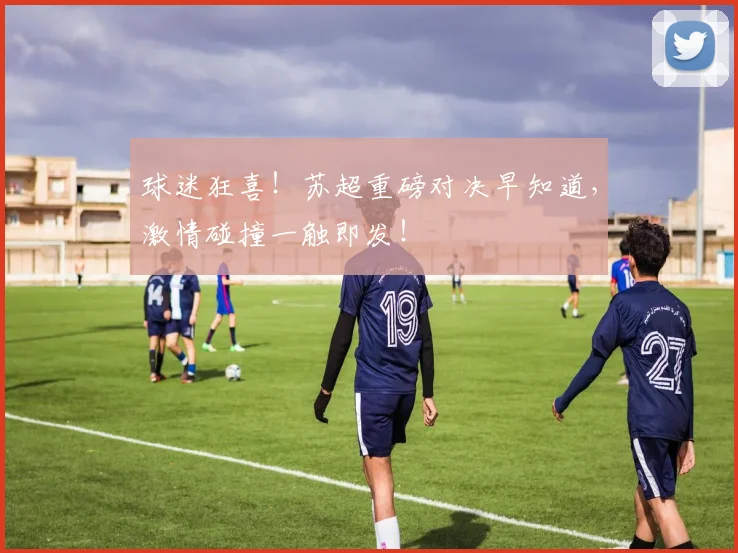 球迷狂喜！苏超重磅对决早知道，激情碰撞一触即发！