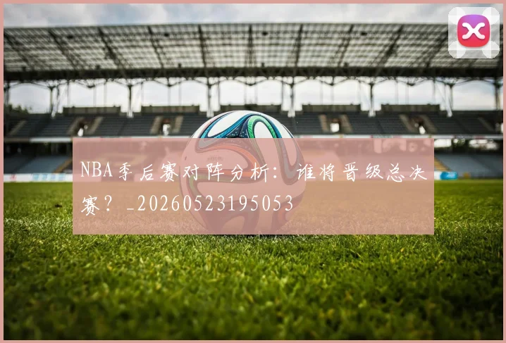 NBA季后赛对阵分析：谁将晋级总决赛？_20260523195053