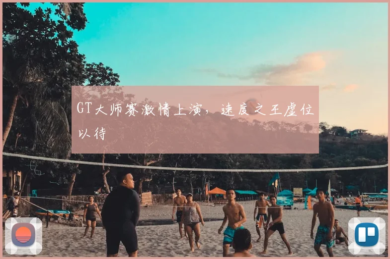 GT大师赛激情上演，速度之王虚位以待