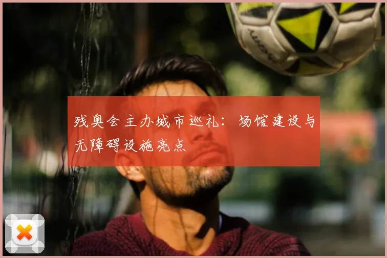 残奥会主办城市巡礼：场馆建设与无障碍设施亮点