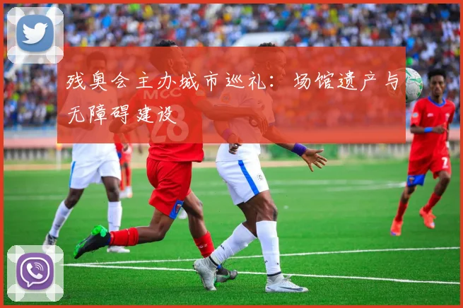 残奥会主办城市巡礼:场馆遗产与无障碍建设