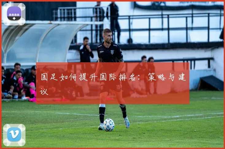 国足如何提升国际排名：策略与建议