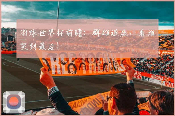 羽球世界杯前瞻：群雄逐鹿，看谁笑到最后！