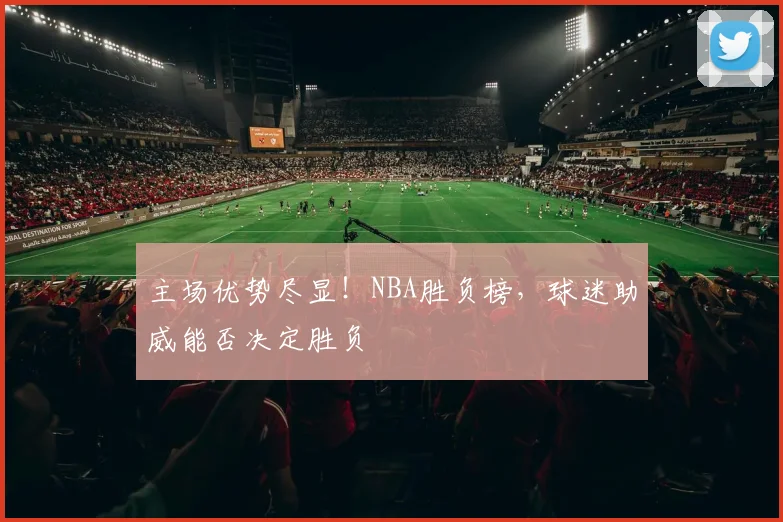 主场优势尽显！NBA胜负榜，球迷助威能否决定胜负