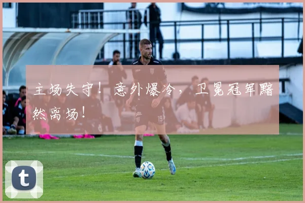 主场失守！意外爆冷，卫冕冠军黯然离场！
