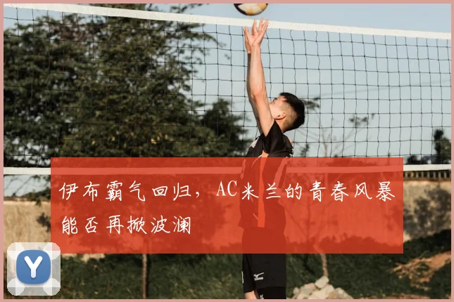 伊布霸气回归，AC米兰的青春风暴能否再掀波澜