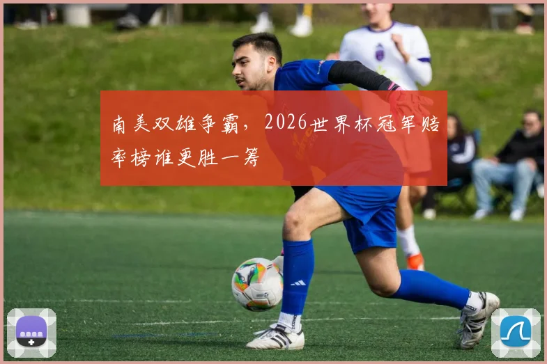 南美双雄争霸，2026世界杯冠军赔率榜谁更胜一筹
