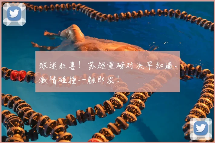 球迷狂喜！苏超重磅对决早知道，激情碰撞一触即发！