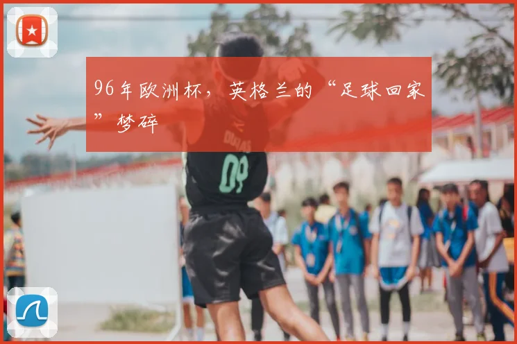 96年欧洲杯，英格兰的“足球回家”梦碎
