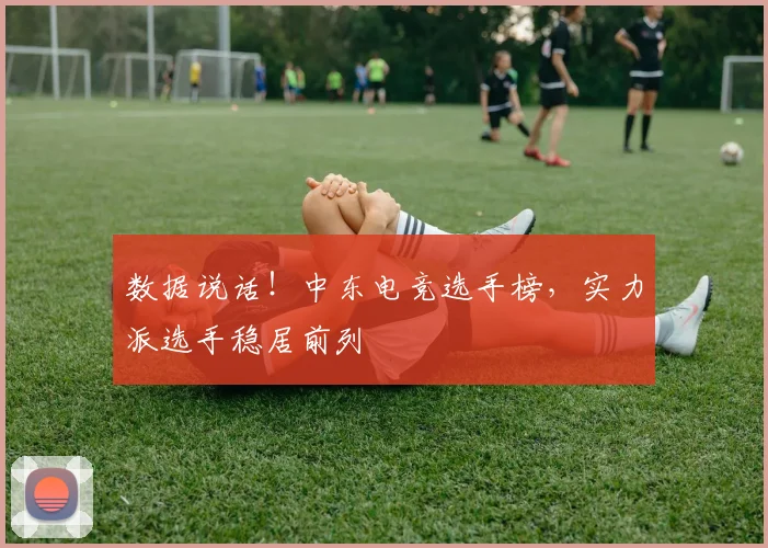 数据说话！中东电竞选手榜，实力派选手稳居前列