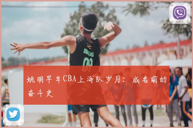 姚明早年CBA上海队岁月:成名前的奋斗史