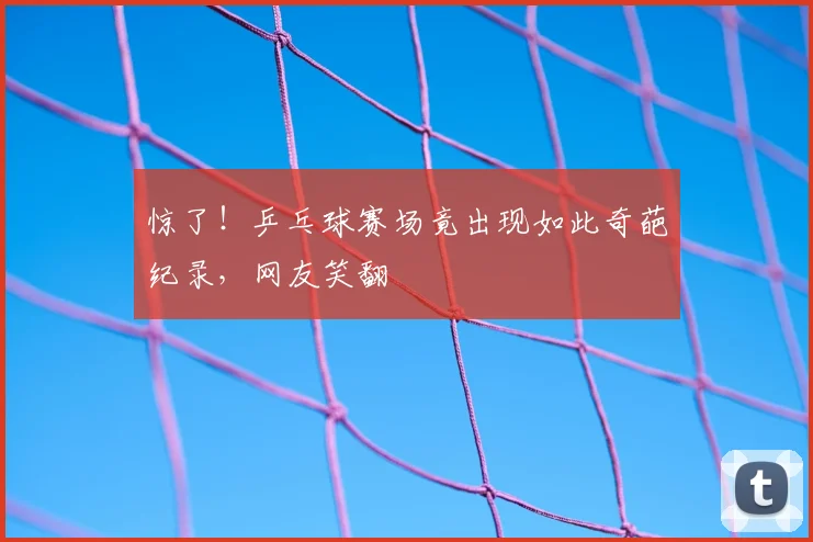 惊了！乒乓球赛场竟出现如此奇葩纪录，网友笑翻