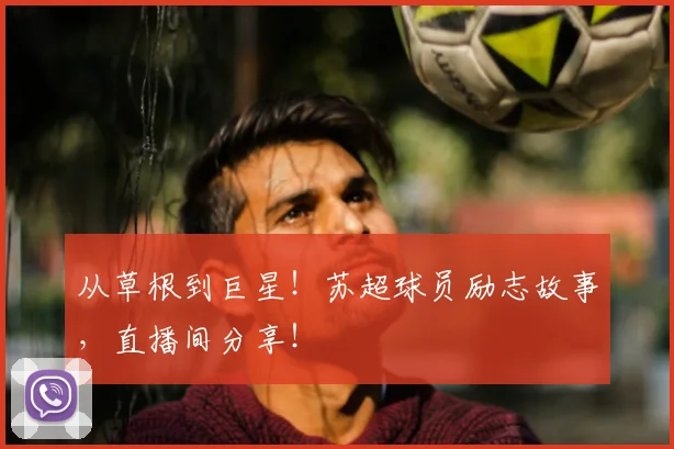 从草根到巨星!苏超球员励志故事,直播间分享!
