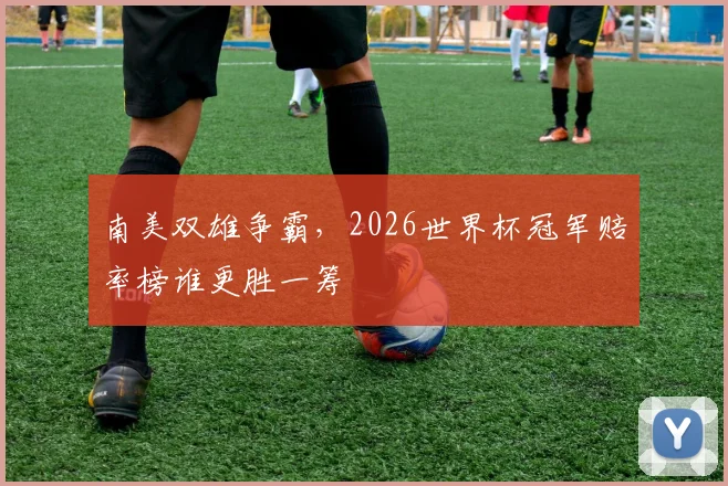 南美双雄争霸，2026世界杯冠军赔率榜谁更胜一筹