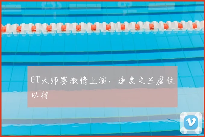 GT大师赛激情上演，速度之王虚位以待