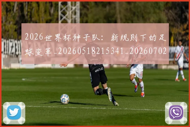 2026世界杯种子队：新规则下的足球变革_20260518215341_20260702033705