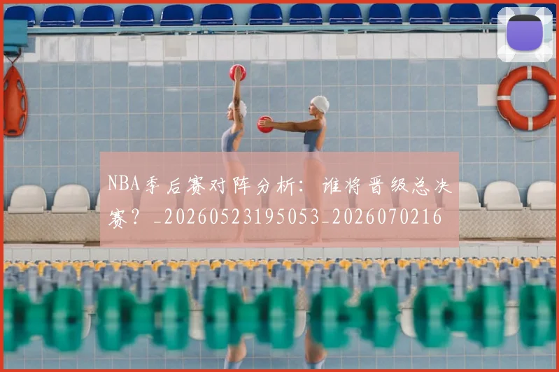 NBA季后赛对阵分析：谁将晋级总决赛？_20260523195053_20260702164118