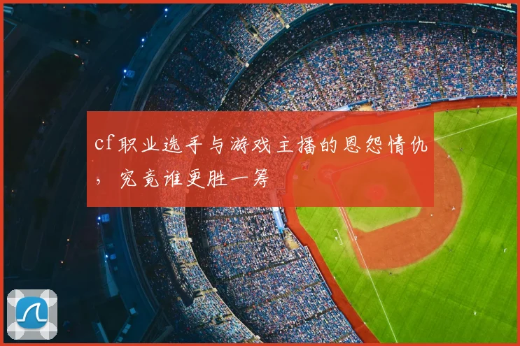 cf职业选手与游戏主播的恩怨情仇,究竟谁更胜一筹