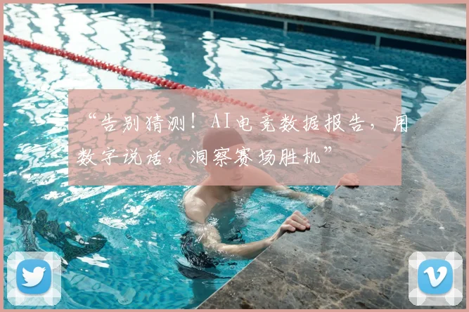 “告别猜测!AI电竞数据报告,用数字说话,洞察赛场胜机”