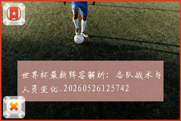 世界杯最新阵容解析：各队战术与人员变化_20260526125742
