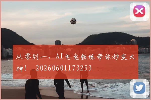 从零到一,AI电竞教练带你秒变大神!_20260601173253