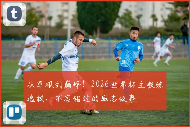 从草根到巅峰!2026世界杯主教练选拔,不容错过的励志故事