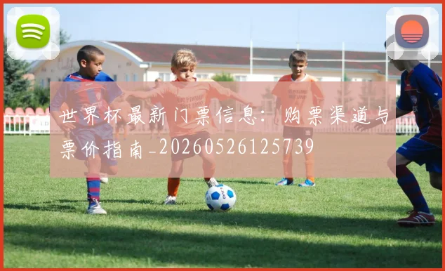 世界杯最新门票信息：购票渠道与票价指南_20260526125739