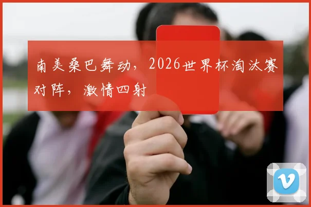 南美桑巴舞动，2026世界杯淘汰赛对阵，激情四射