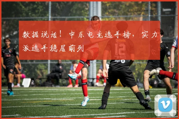 数据说话！中东电竞选手榜，实力派选手稳居前列