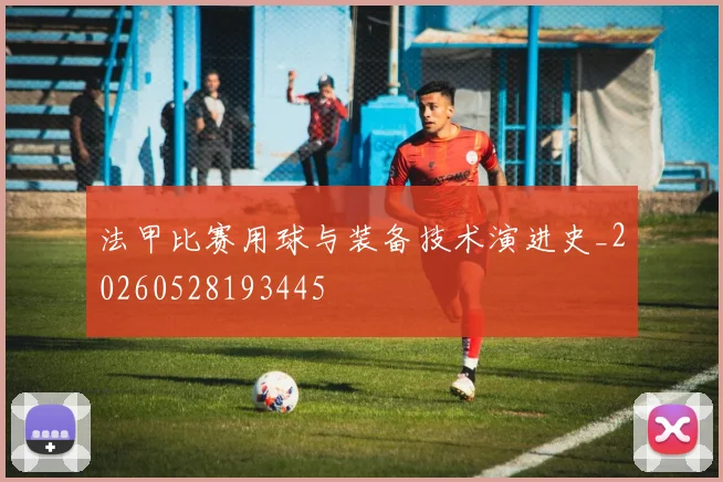 法甲比赛用球与装备技术演进史_20260528193445