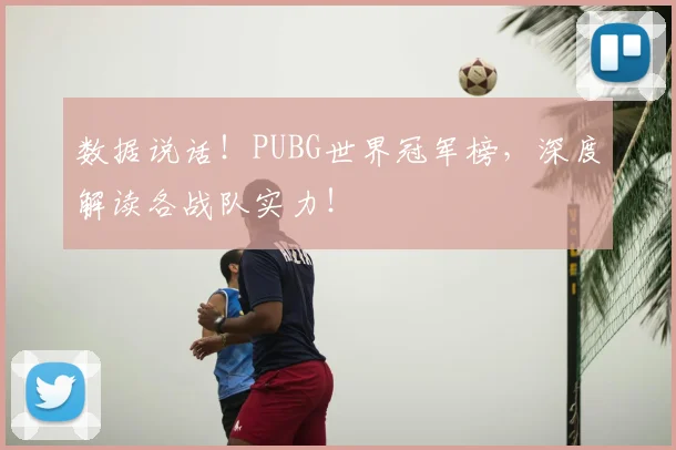 数据说话!PUBG世界冠军榜,深度解读各战队实力!