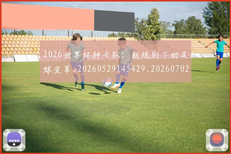 2026世界杯种子队：新规则下的足球变革_20260529145429_20260702033706