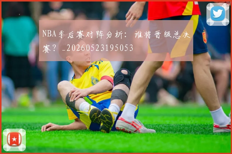 NBA季后赛对阵分析：谁将晋级总决赛？_20260523195053