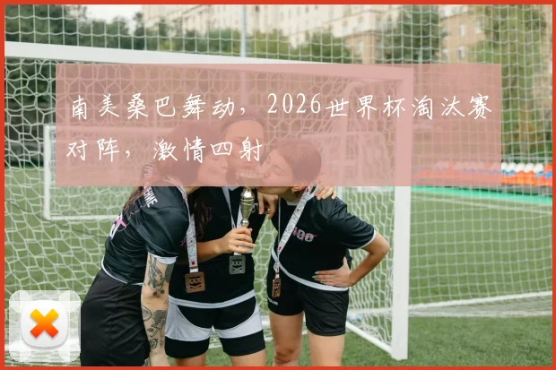 南美桑巴舞动,2026世界杯淘汰赛对阵,激情四射