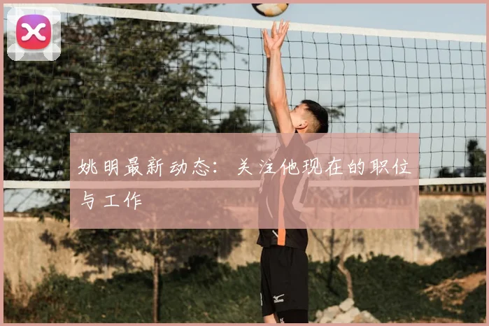 姚明最新动态:关注他现在的职位与工作