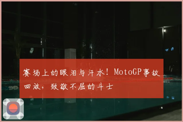 赛场上的眼泪与汗水！MotoGP事故回放，致敬不屈的斗士