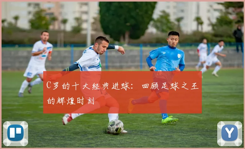 C罗的十大经典进球:回顾足球之王的辉煌时刻