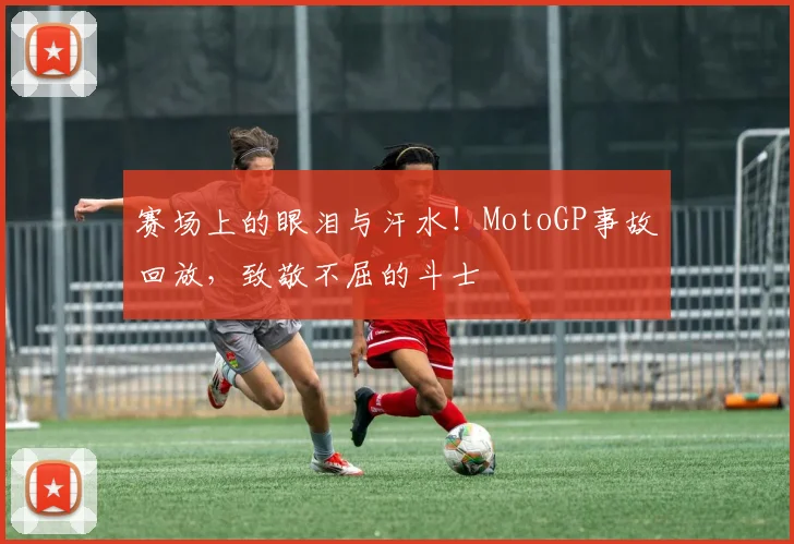 赛场上的眼泪与汗水！MotoGP事故回放，致敬不屈的斗士
