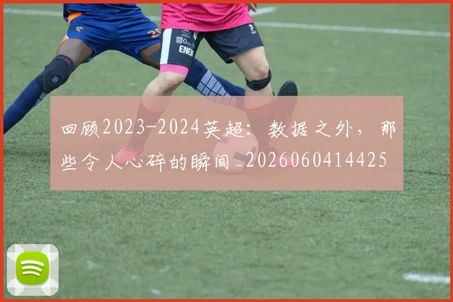 回顾2023-2024英超：数据之外，那些令人心碎的瞬间_20260604144259
