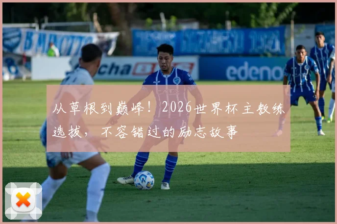 从草根到巅峰！2026世界杯主教练选拔，不容错过的励志故事