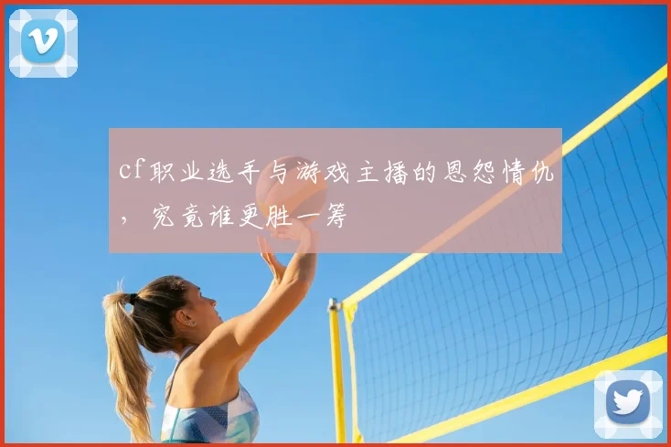 cf职业选手与游戏主播的恩怨情仇，究竟谁更胜一筹